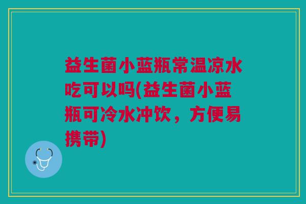 益生菌小蓝瓶常温凉水吃可以吗(益生菌小蓝瓶可冷水冲饮,方便易携带)