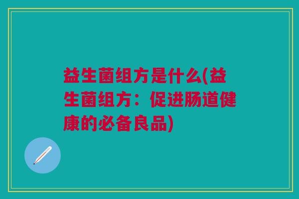 益生菌组方是什么(益生菌组方:促进肠道健康的必备良品)