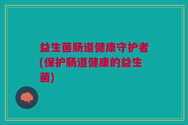 益生菌肠道健康守护者(保护肠道健康的益生菌)