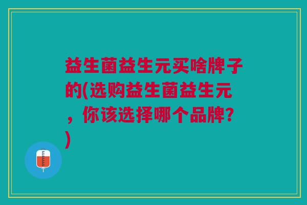 益生菌益生元买啥牌子的(选购益生菌益生元,你该选择哪个品牌?)
