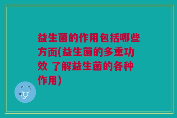 益生菌的作用包括哪些方面(益生菌的多重功效 了解益生菌的各种作用)