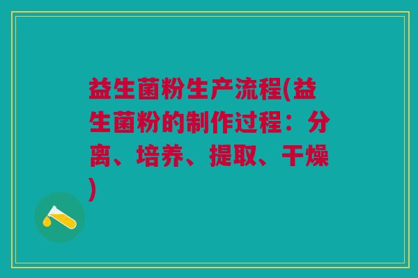 益生菌粉生产流程(益生菌粉的制作过程:分离、培养、提取、干燥) 益生菌粉生产流程(益生菌粉的制作过程:分离、培养、提取、干燥)