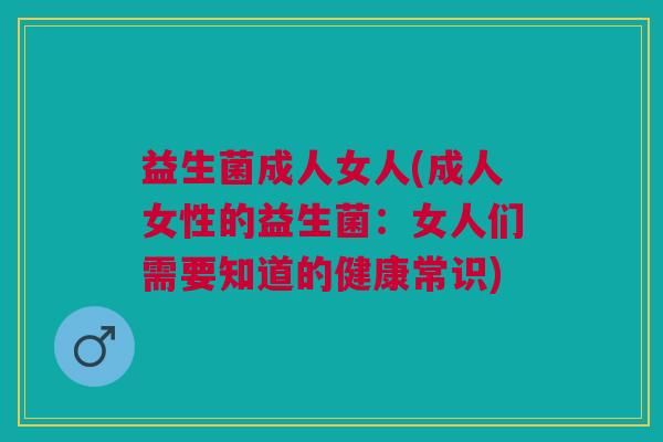 益生菌成人女人(成人女性的益生菌:女人们需要知道的健康常识)