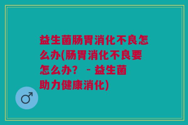 益生菌肠胃消化不良怎么办(肠胃消化不良要怎么办? - 益生菌助力健康消化)