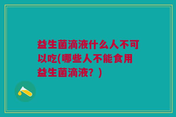 益生菌滴液什么人不可以吃(哪些人不能食用益生菌滴液?)