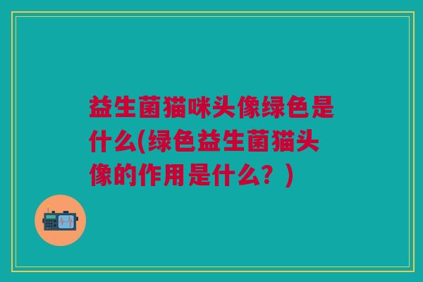 益生菌猫咪头像绿色是什么(绿色益生菌猫头像的作用是什么?)