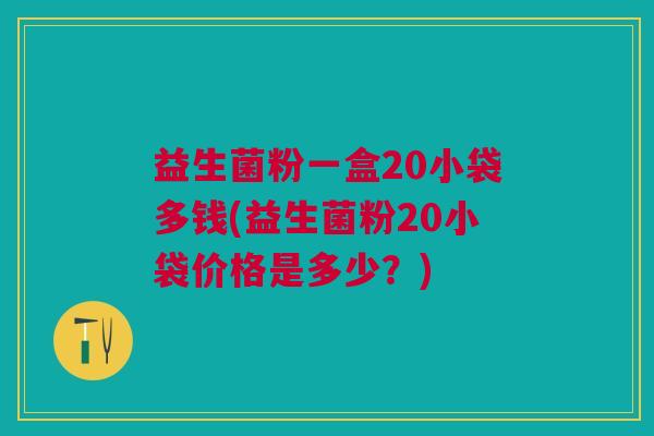 益生菌粉一盒20小袋多钱(益生菌粉20小袋价格是多少?)