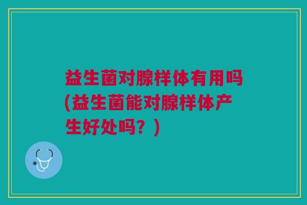 益生菌对腺样体有用吗(益生菌能对腺样体产生好处吗?)