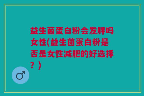 益生菌蛋白粉会发胖吗女性(益生菌蛋白粉是否是女性的好选择?) 益生菌蛋白粉会发胖吗女性(益生菌蛋白粉是否是女性的好选择?)