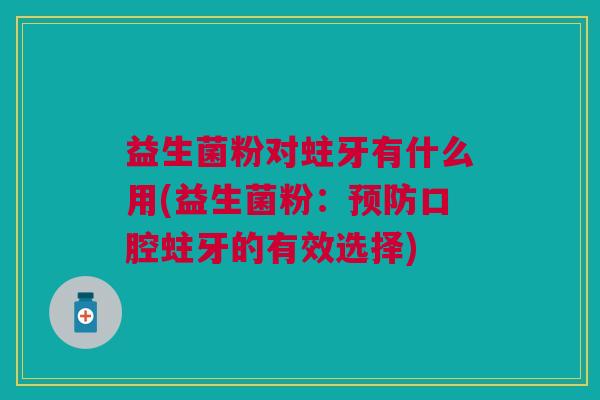 益生菌粉对蛀牙有什么用(益生菌粉:预防口腔蛀牙的有效选择)