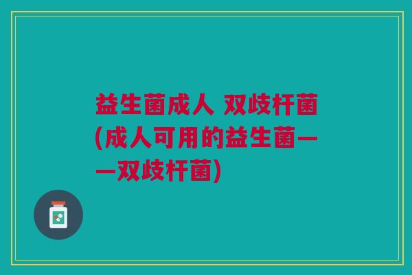 益生菌成人 双歧杆菌(成人可用的益生菌——双歧杆菌)