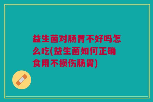 益生菌对肠胃不好吗怎么吃(益生菌如何正确食用不损伤肠胃)