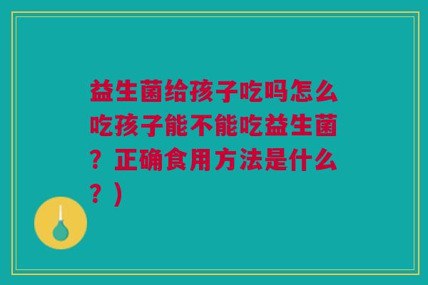 益生菌给孩子吃吗怎么吃孩子能不能吃益生菌?正确食用方法是什么?)