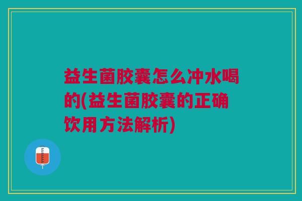 益生菌胶囊怎么冲水喝的(益生菌胶囊的正确饮用方法解析)