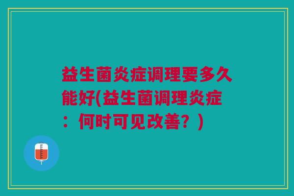 益生菌炎症调理要多久能好(益生菌调理炎症:何时可见改善?)
