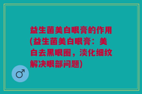 益生菌美白眼膏的作用(益生菌美白眼膏：美白去黑眼圈，淡化细纹解决眼部问题)