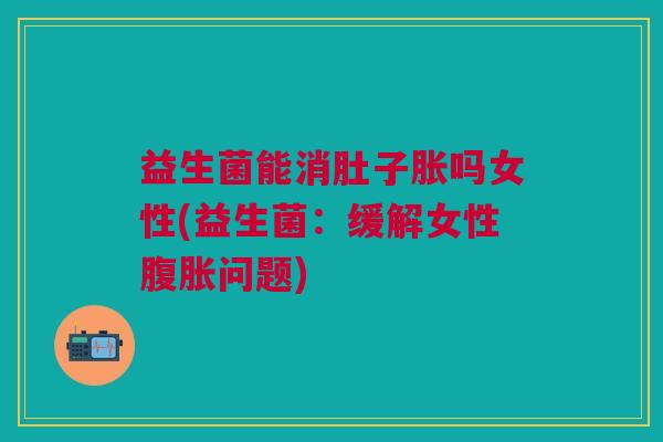 益生菌能消肚子胀吗女性(益生菌:缓解女性腹胀问题)