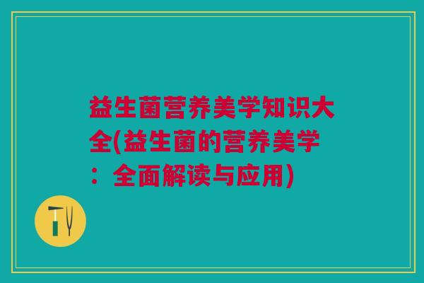 益生菌营养美学知识大全(益生菌的营养美学:全面解读与应用)