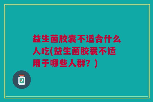 益生菌胶囊不适合什么人吃(益生菌胶囊不适用于哪些人群?)