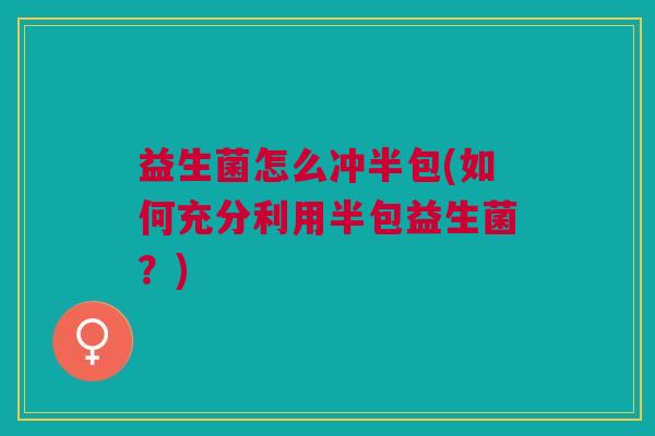 益生菌怎么冲半包(如何充分利用半包益生菌?) 益生菌怎么冲半包(如何充分利用半包益生菌?)