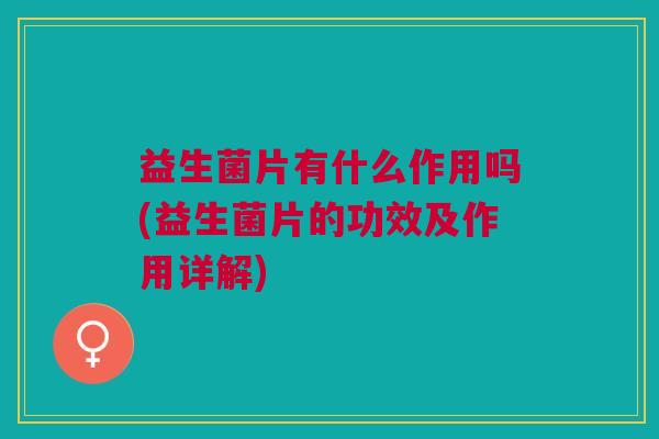 益生菌片有什么作用吗(益生菌片的功效及作用详解)