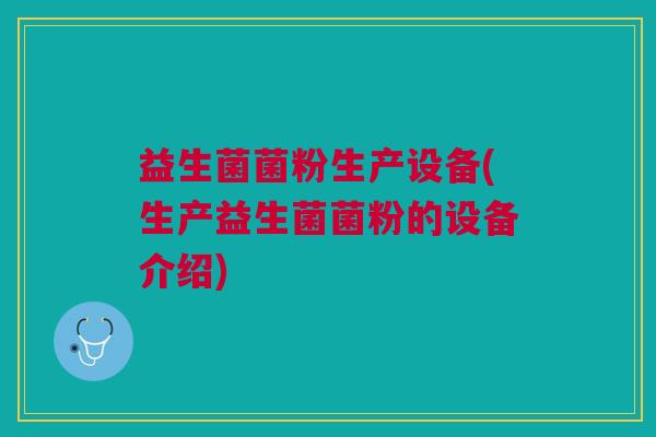 益生菌菌粉生产设备(生产益生菌菌粉的设备介绍) 益生菌菌粉生产设备(生产益生菌菌粉的设备介绍)