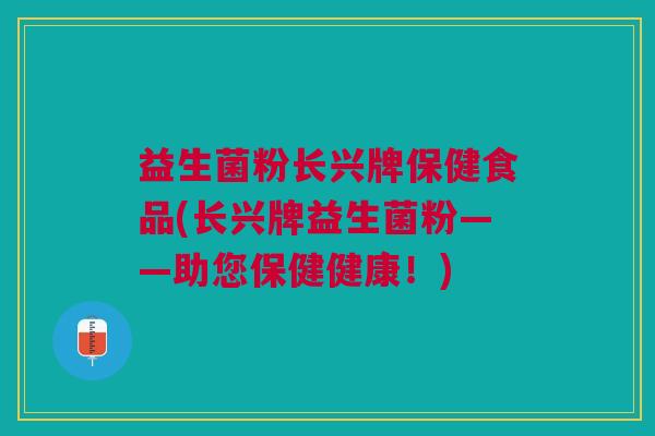 益生菌粉长兴牌保健食品(长兴牌益生菌粉——助您保健健康!) 益生菌粉长兴牌保健食品(长兴牌益生菌粉——助您保健健康!)
