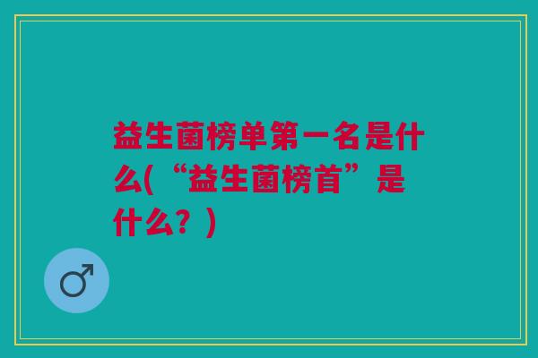 益生菌榜单第一名是什么(“益生菌榜首”是什么?)