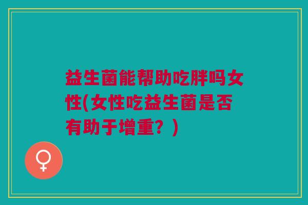益生菌能帮助吃胖吗女性(女性吃益生菌是否有助于增重?) 益生菌能帮助吃胖吗女性(女性吃益生菌是否有助于增重?)