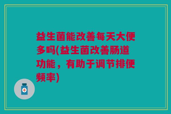 益生菌能改善每天大便多吗(益生菌改善肠道功能,有助于调节排便频率) 益生菌能改善每天大便多吗(益生菌改善肠道功能,有助于调节排便频率)