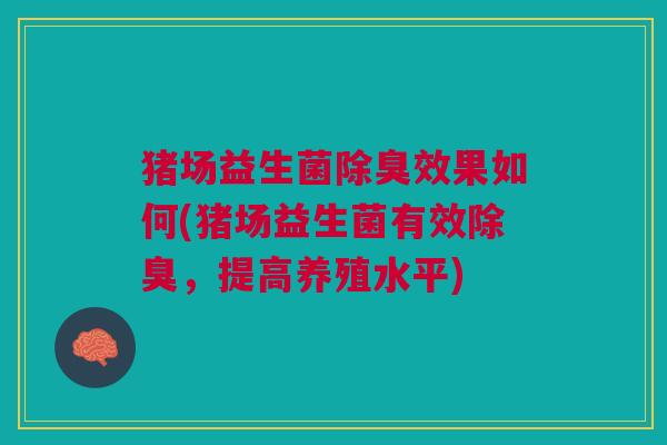猪场益生菌除臭效果如何(猪场益生菌有效除臭,提高养殖水平) 猪场益生菌除臭效果如何(猪场益生菌有效除臭,提高养殖水平)