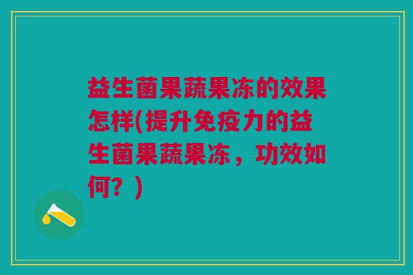 益生菌果蔬果冻的效果怎样(提升免疫力的益生菌果蔬果冻,功效如何?)