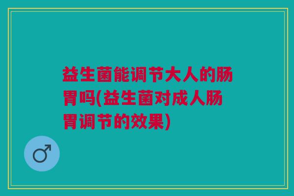 益生菌能调节大人的肠胃吗(益生菌对成人肠胃调节的效果)