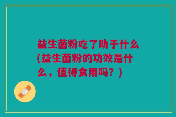 益生菌粉吃了助于什么(益生菌粉的功效是什么,值得食用吗?)
