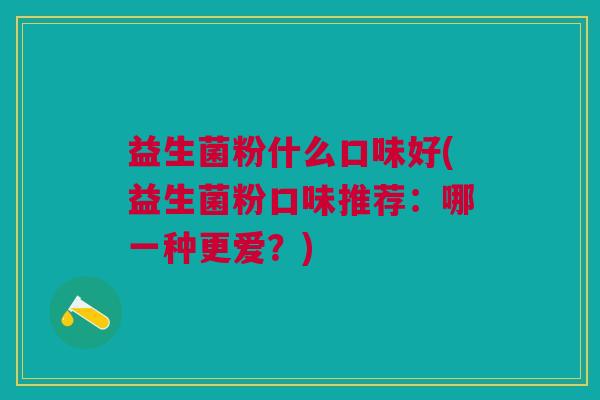 益生菌粉什么口味好(益生菌粉口味推荐:哪一种更爱?) 益生菌粉什么口味好(益生菌粉口味推荐:哪一种更爱?)