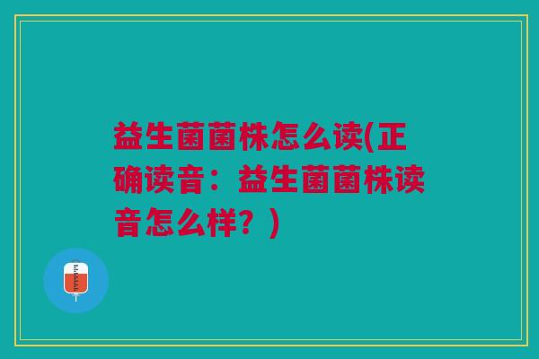 益生菌菌株怎么读(正确读音:益生菌菌株读音怎么样?)