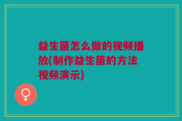 益生菌怎么做的视频播放(制作益生菌的方法视频演示)