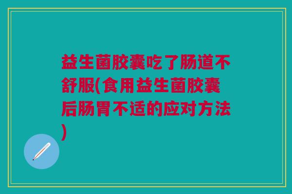 益生菌胶囊吃了肠道不舒服(食用益生菌胶囊后肠胃不适的应对方法)