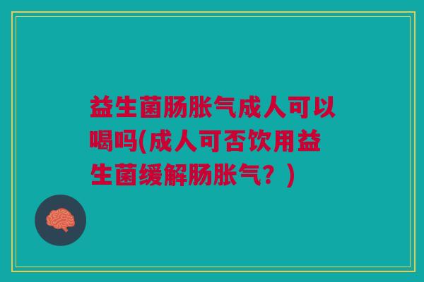 益生菌肠胀气成人可以喝吗(成人可否饮用益生菌缓解肠胀气?)