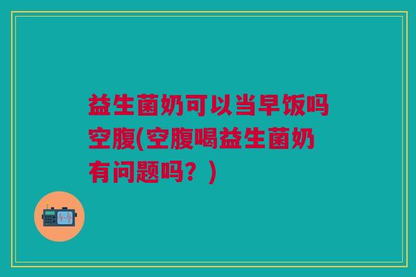 益生菌奶可以当早饭吗空腹(空腹喝益生菌奶有问题吗?) 益生菌奶可以当早饭吗空腹(空腹喝益生菌奶有问题吗?)