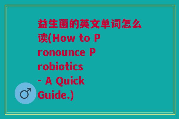 益生菌的英文单词怎么读(How to Pronounce Probiotics - A Quick Guide.) 益生菌的英文单词怎么读(How to Pronounce Probiotics - A Quick Guide.)