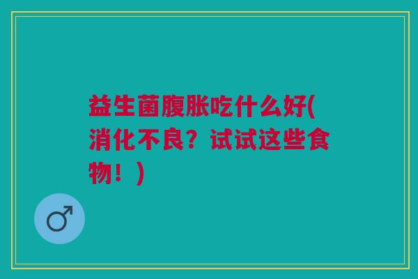 益生菌腹胀吃什么好(消化不良?试试这些食物!)