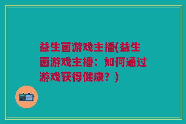 益生菌游戏主播(益生菌游戏主播：如何通过游戏获得健康？)