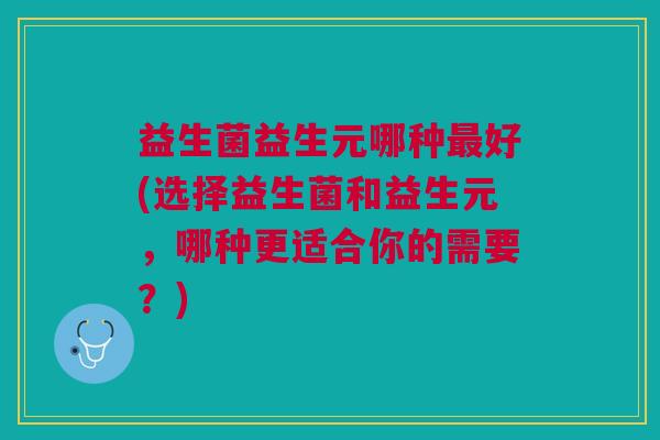 益生菌益生元哪种最好(选择益生菌和益生元,哪种更适合你的需要?)