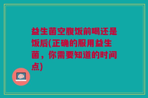 益生菌空腹饭前喝还是饭后(正确的服用益生菌,你需要知道的时间点) 益生菌空腹饭前喝还是饭后(正确的服用益生菌,你需要知道的时间点)