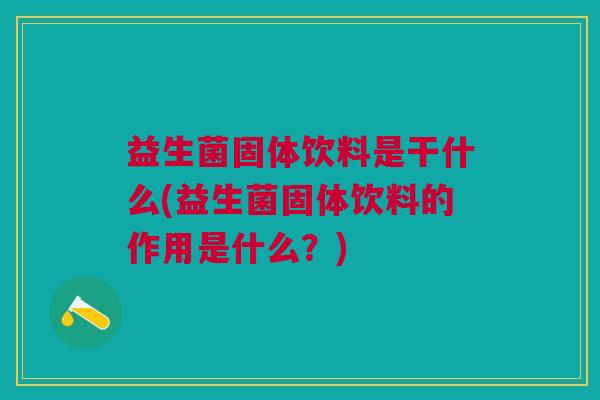 益生菌固体饮料是干什么(益生菌固体饮料的作用是什么?)