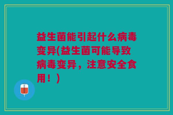 益生菌能引起什么病毒变异(益生菌可能导致病毒变异,注意安全食用!)