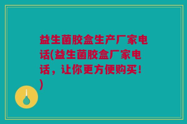 益生菌胶盒生产厂家电话(益生菌胶盒厂家电话,让你更方便购买!)