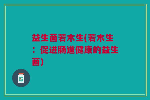 益生菌若木生(若木生:促进肠道健康的益生菌)