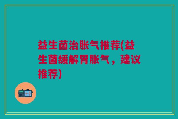 益生菌治胀气推荐(益生菌缓解胃胀气,建议推荐)